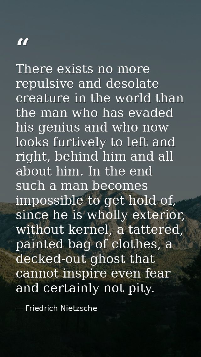 There exists no more repulsive and desolate creature in the world than the man who has evaded his genius and who now loo — Friedrich Nietzsche