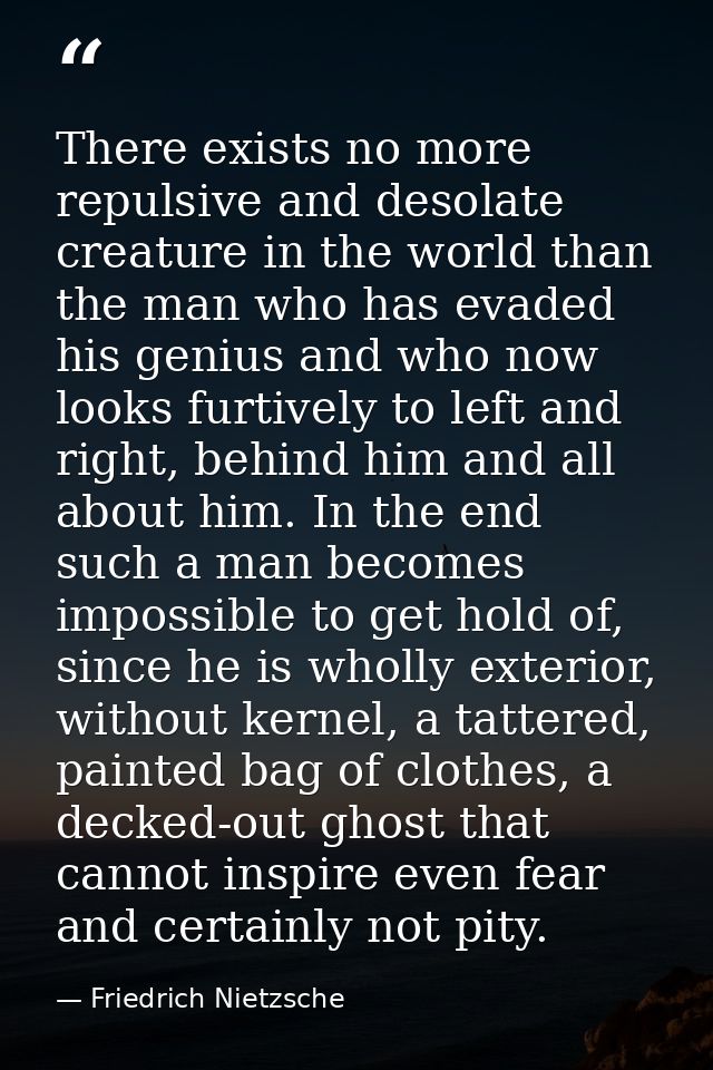 There exists no more repulsive and desolate creature in the world than the man who has evaded his genius and who now loo — Friedrich Nietzsche