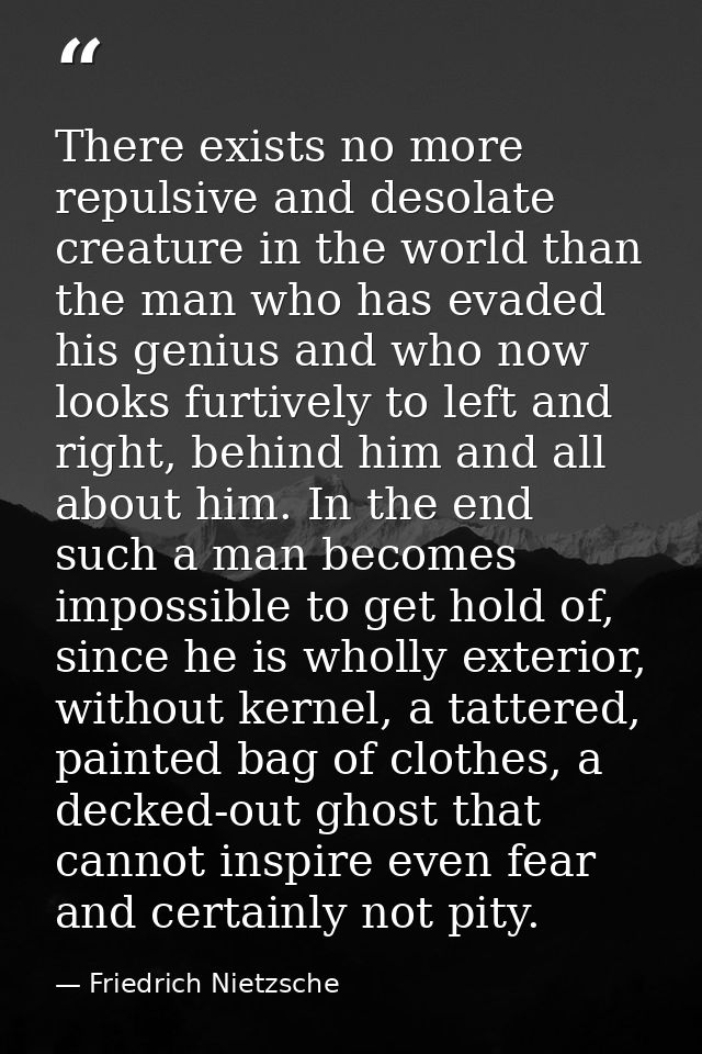 There exists no more repulsive and desolate creature in the world than the man who has evaded his genius and who now loo — Friedrich Nietzsche
