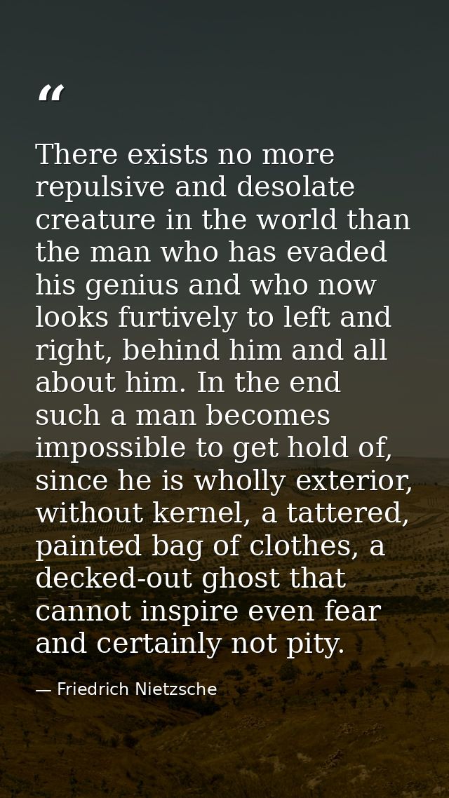 There exists no more repulsive and desolate creature in the world than the man who has evaded his genius and who now loo — Friedrich Nietzsche