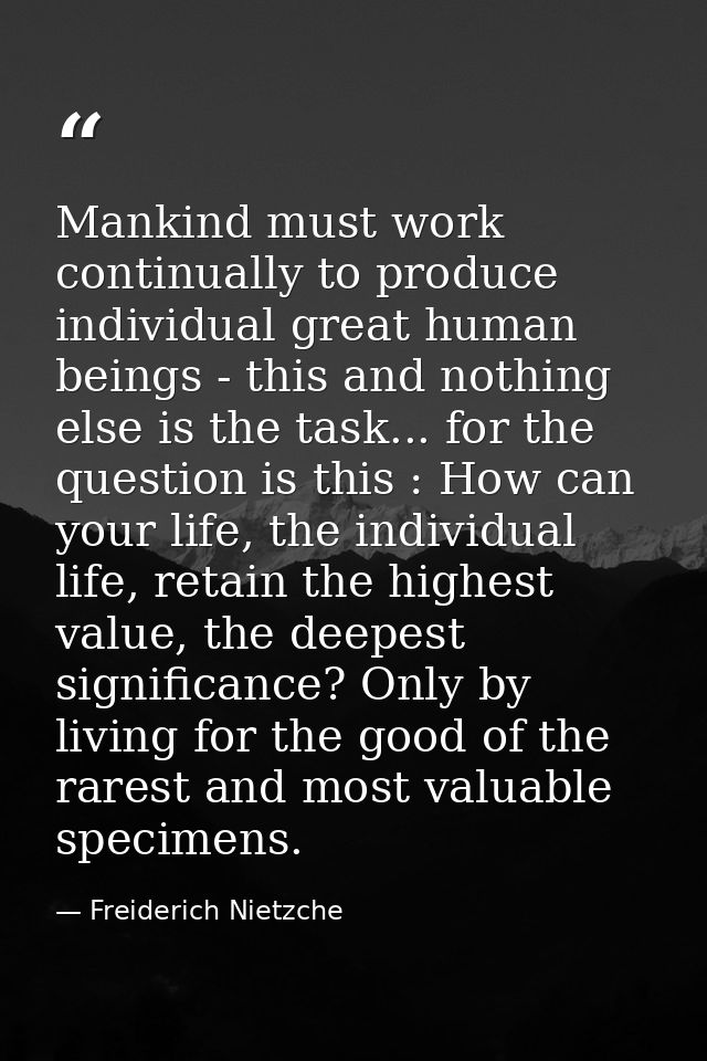 Mankind must work continually to produce individual great human beings - this and nothing else is the task... for the qu — Freiderich Nietzche
