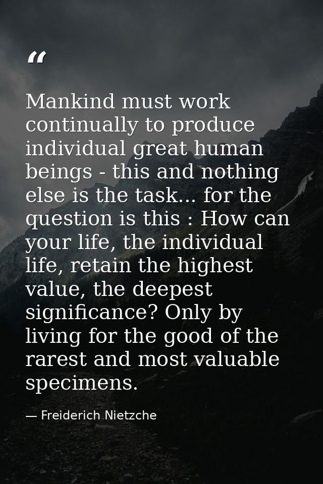 Mankind must work continually to produce individual great human beings - this and nothing else is the task... for the qu — Freiderich Nietzche