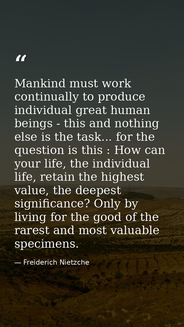 Mankind must work continually to produce individual great human beings - this and nothing else is the task... for the qu — Freiderich Nietzche