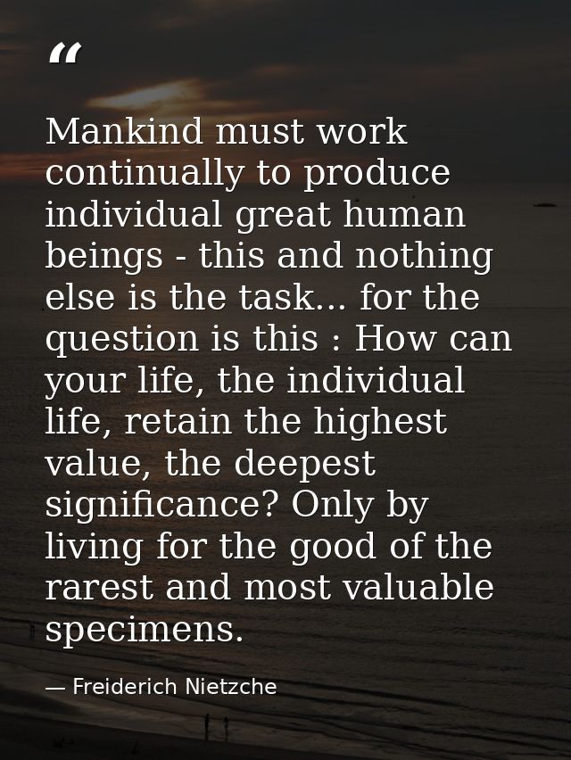 Mankind must work continually to produce individual great human beings - this and nothing else is the task... for the qu — Freiderich Nietzche