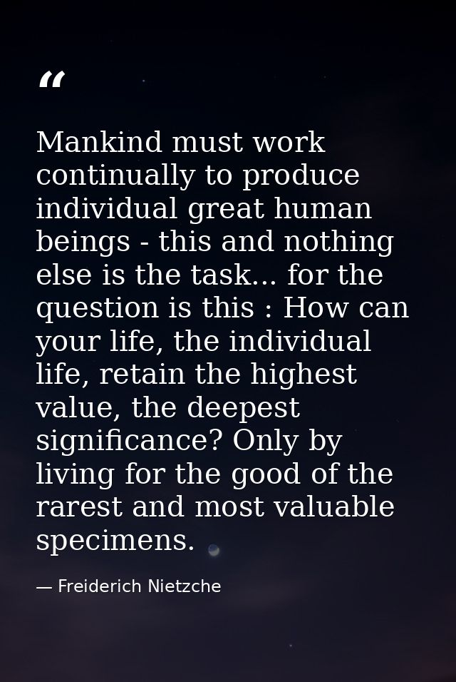 Mankind must work continually to produce individual great human beings - this and nothing else is the task... for the qu — Freiderich Nietzche