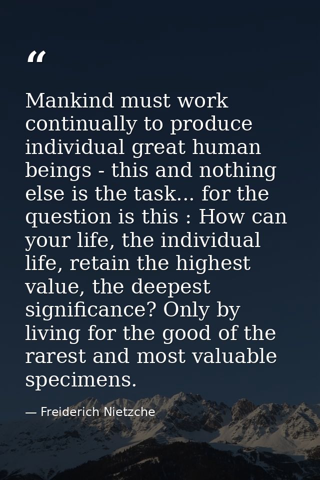 Mankind must work continually to produce individual great human beings - this and nothing else is the task... for the qu — Freiderich Nietzche