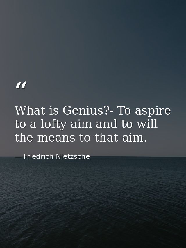 What is Genius?- To aspire to a lofty aim and to will the means to that aim. — Friedrich Nietzsche