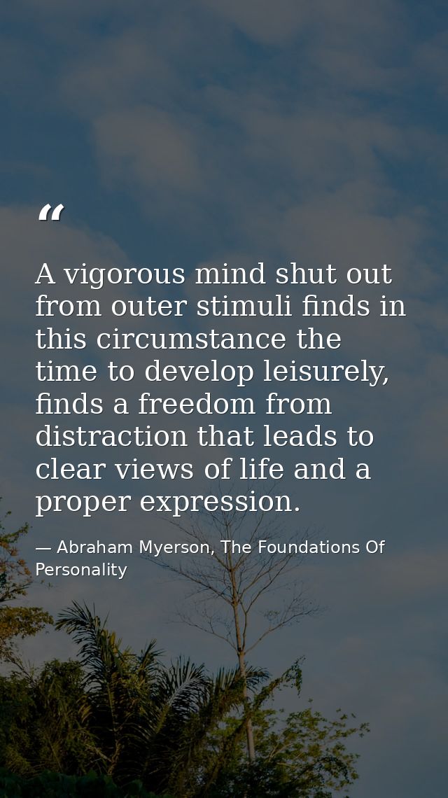 A vigorous mind shut out from outer stimuli finds in this circumstance the time to develop leisurely, finds a freedom fr — Abraham Myerson, The Foundations Of Personality