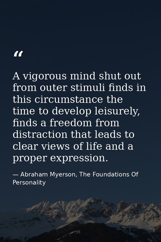 A vigorous mind shut out from outer stimuli finds in this circumstance the time to develop leisurely, finds a freedom fr — Abraham Myerson, The Foundations Of Personality