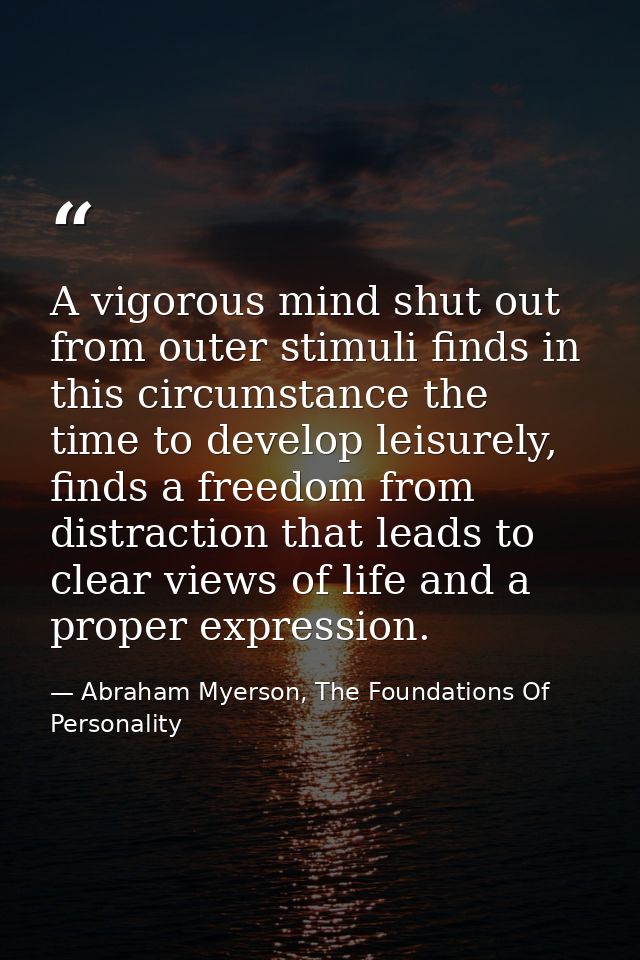 A vigorous mind shut out from outer stimuli finds in this circumstance the time to develop leisurely, finds a freedom fr — Abraham Myerson, The Foundations Of Personality