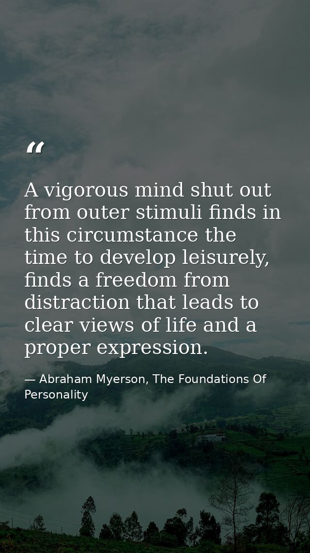 A vigorous mind shut out from outer stimuli finds in this circumstance the time to develop leisurely, finds a freedom fr — Abraham Myerson, The Foundations Of Personality