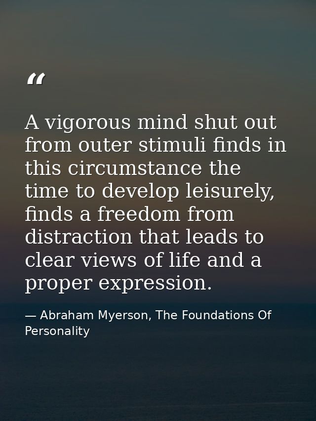 A vigorous mind shut out from outer stimuli finds in this circumstance the time to develop leisurely, finds a freedom fr — Abraham Myerson, The Foundations Of Personality
