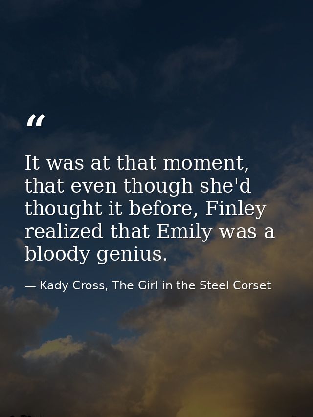 It was at that moment, that even though she'd thought it before, Finley realized that Emily was a bloody genius. — Kady Cross, The Girl in the Steel Corset
