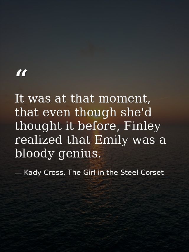 It was at that moment, that even though she'd thought it before, Finley realized that Emily was a bloody genius. — Kady Cross, The Girl in the Steel Corset