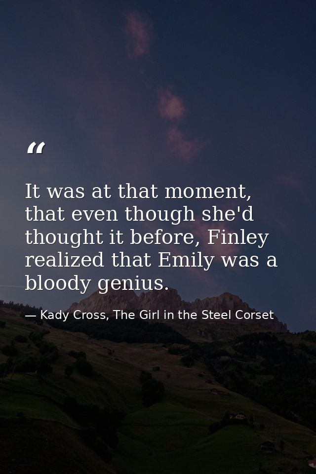 It was at that moment, that even though she'd thought it before, Finley realized that Emily was a bloody genius. — Kady Cross, The Girl in the Steel Corset