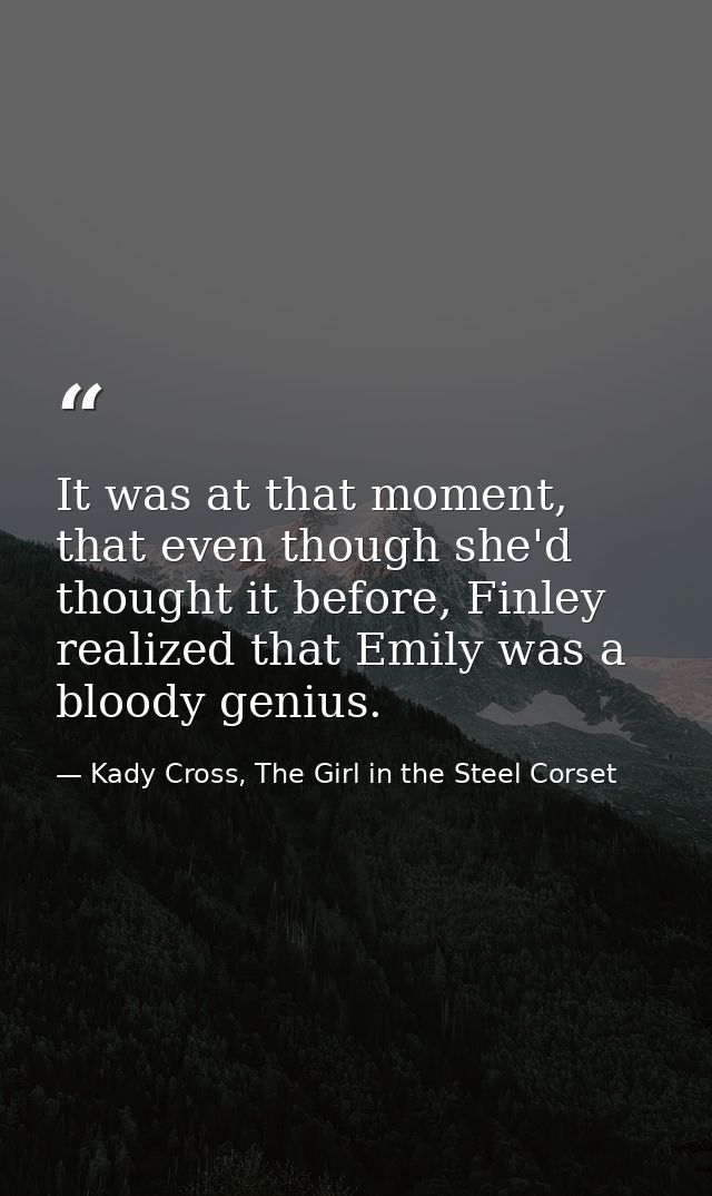 It was at that moment, that even though she'd thought it before, Finley realized that Emily was a bloody genius. — Kady Cross, The Girl in the Steel Corset