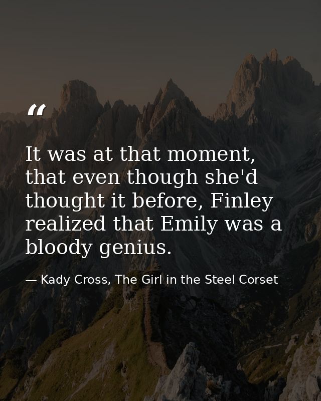 It was at that moment, that even though she'd thought it before, Finley realized that Emily was a bloody genius. — Kady Cross, The Girl in the Steel Corset