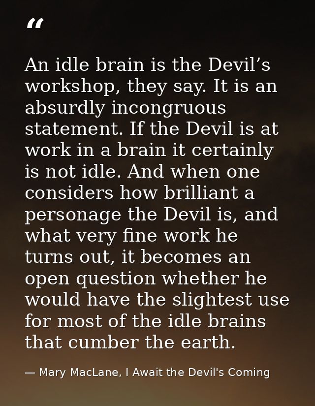 An idle brain is the Devil’s workshop, they say. It is an absurdly incongruous statement. If the Devil is at work in a b — Mary MacLane, I Await the Devil's Coming