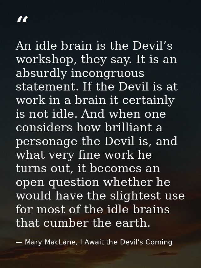 An idle brain is the Devil’s workshop, they say. It is an absurdly incongruous statement. If the Devil is at work in a b — Mary MacLane, I Await the Devil's Coming