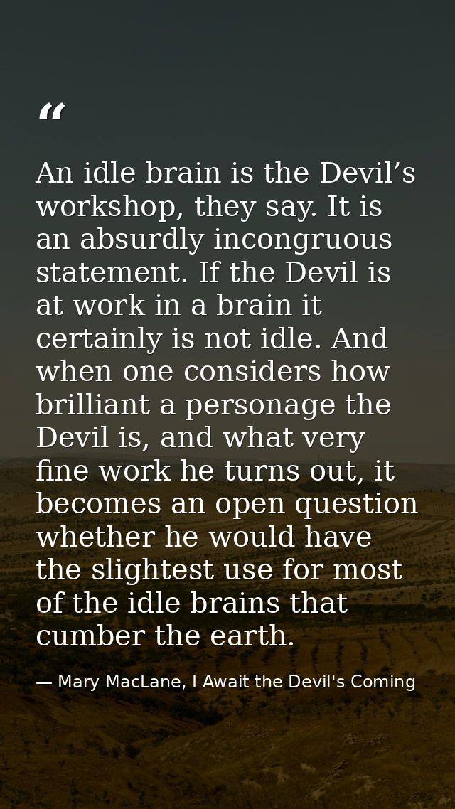 An idle brain is the Devil’s workshop, they say. It is an absurdly incongruous statement. If the Devil is at work in a b — Mary MacLane, I Await the Devil's Coming