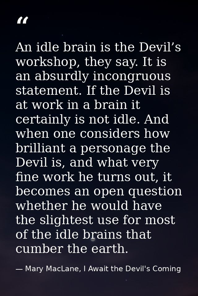An idle brain is the Devil’s workshop, they say. It is an absurdly incongruous statement. If the Devil is at work in a b — Mary MacLane, I Await the Devil's Coming