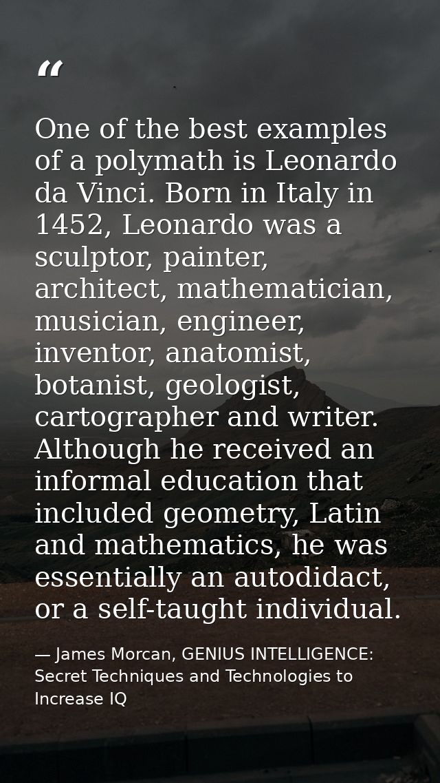 One of the best examples of a polymath is Leonardo da Vinci. Born in Italy in 1452, Leonardo was a sculptor, painter, ar — James Morcan, GENIUS INTELLIGENCE: Secret Techniques and Technologies to Increase IQ