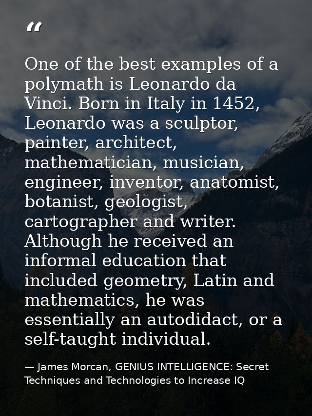 One of the best examples of a polymath is Leonardo da Vinci. Born in Italy in 1452, Leonardo was a sculptor, painter, ar — James Morcan, GENIUS INTELLIGENCE: Secret Techniques and Technologies to Increase IQ