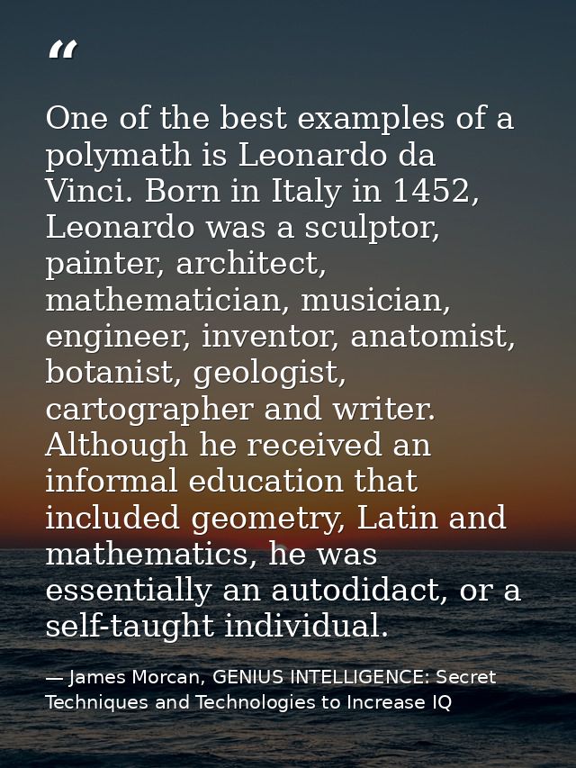 One of the best examples of a polymath is Leonardo da Vinci. Born in Italy in 1452, Leonardo was a sculptor, painter, ar — James Morcan, GENIUS INTELLIGENCE: Secret Techniques and Technologies to Increase IQ