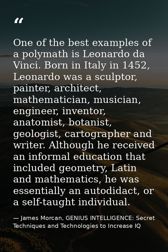One of the best examples of a polymath is Leonardo da Vinci. Born in Italy in 1452, Leonardo was a sculptor, painter, ar — James Morcan, GENIUS INTELLIGENCE: Secret Techniques and Technologies to Increase IQ