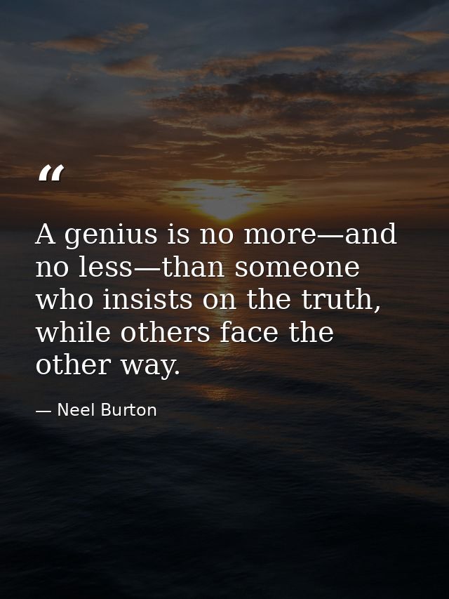 A genius is no more—and no less—than someone who insists on the truth, while others face the other way. — Neel Burton