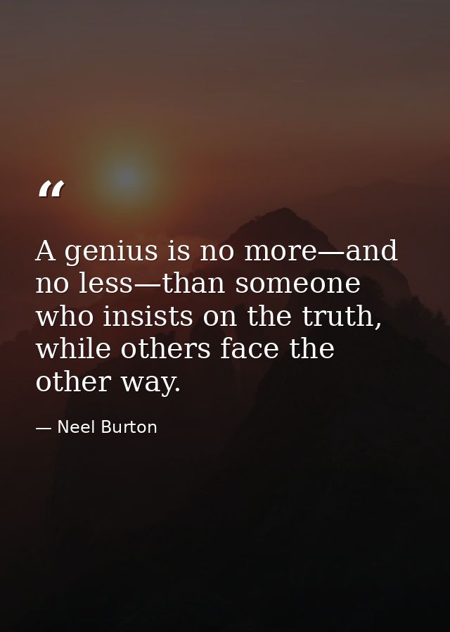 A genius is no more—and no less—than someone who insists on the truth, while others face the other way. — Neel Burton