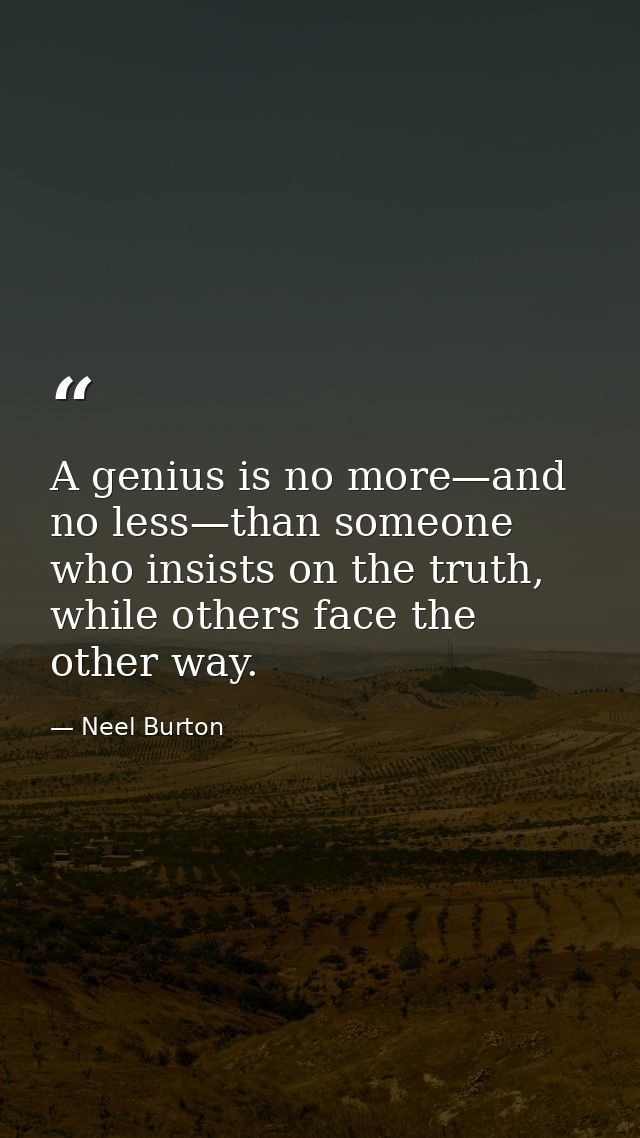 A genius is no more—and no less—than someone who insists on the truth, while others face the other way. — Neel Burton