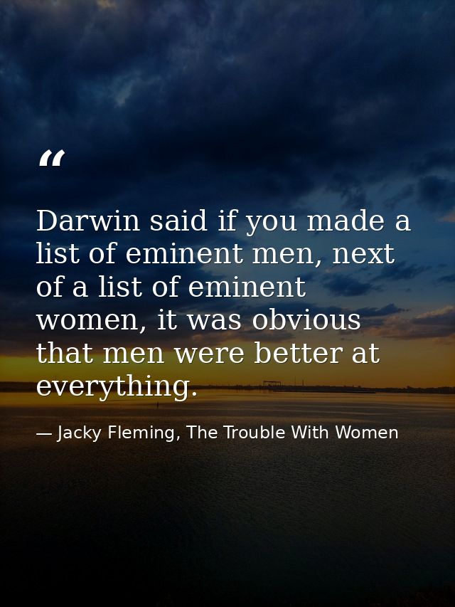 Darwin said if you made a list of eminent men, next of a list of eminent women, it was obvious that men were better at e — Jacky Fleming, The Trouble With Women