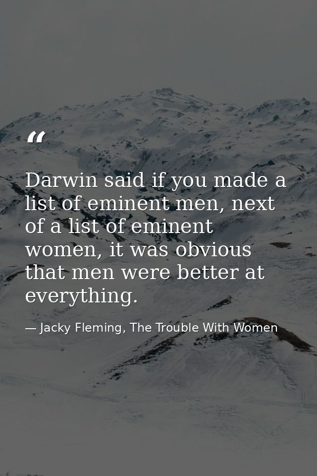 Darwin said if you made a list of eminent men, next of a list of eminent women, it was obvious that men were better at e — Jacky Fleming, The Trouble With Women