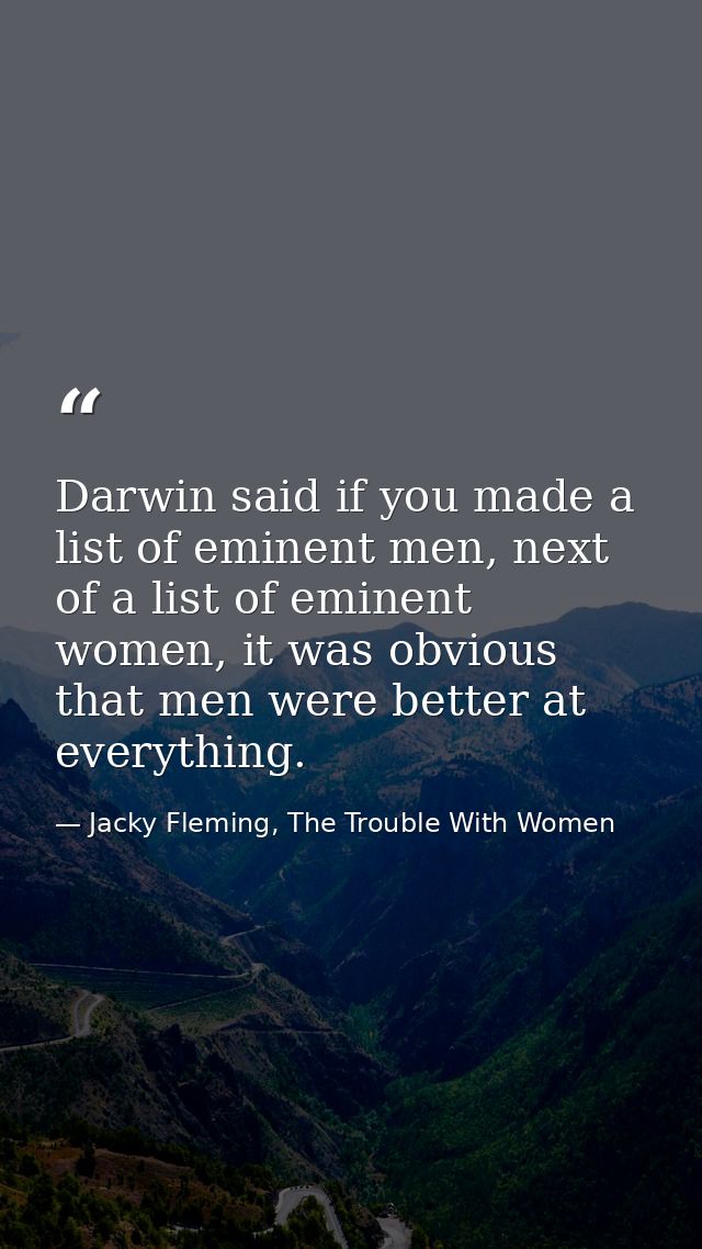 Darwin said if you made a list of eminent men, next of a list of eminent women, it was obvious that men were better at e — Jacky Fleming, The Trouble With Women