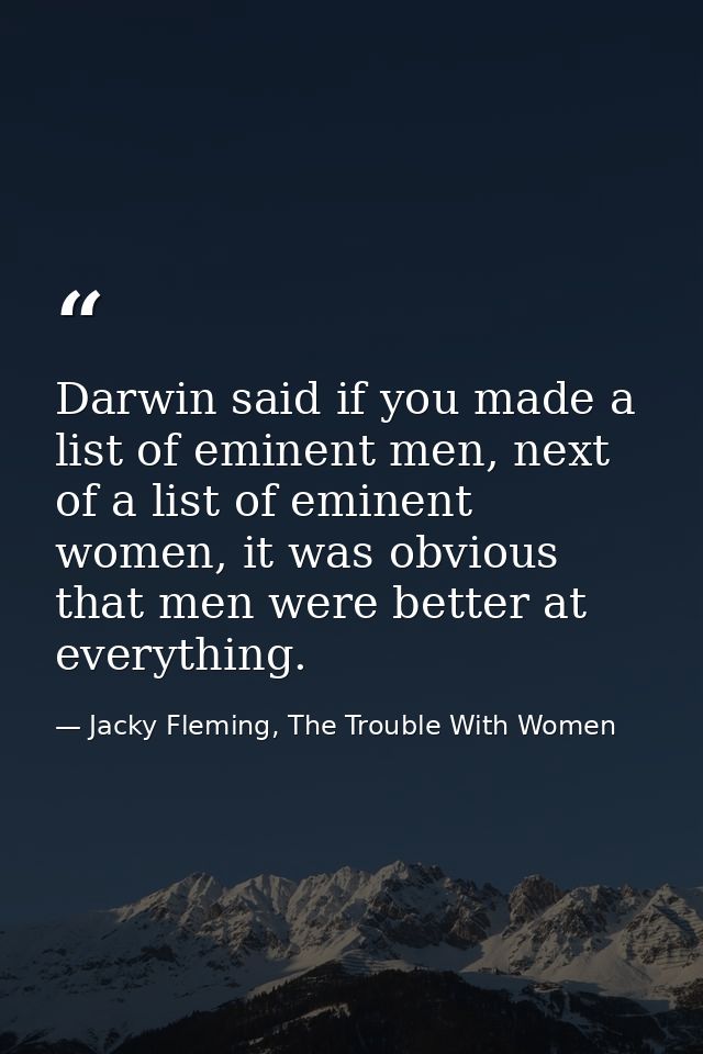 Darwin said if you made a list of eminent men, next of a list of eminent women, it was obvious that men were better at e — Jacky Fleming, The Trouble With Women