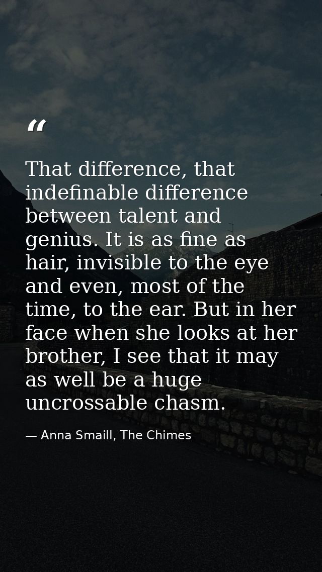 That difference, that indefinable difference between talent and genius. It is as fine as hair, invisible to the eye and  — Anna Smaill, The Chimes