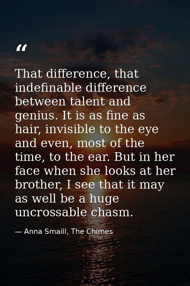 That difference, that indefinable difference between talent and genius. It is as fine as hair, invisible to the eye and  — Anna Smaill, The Chimes