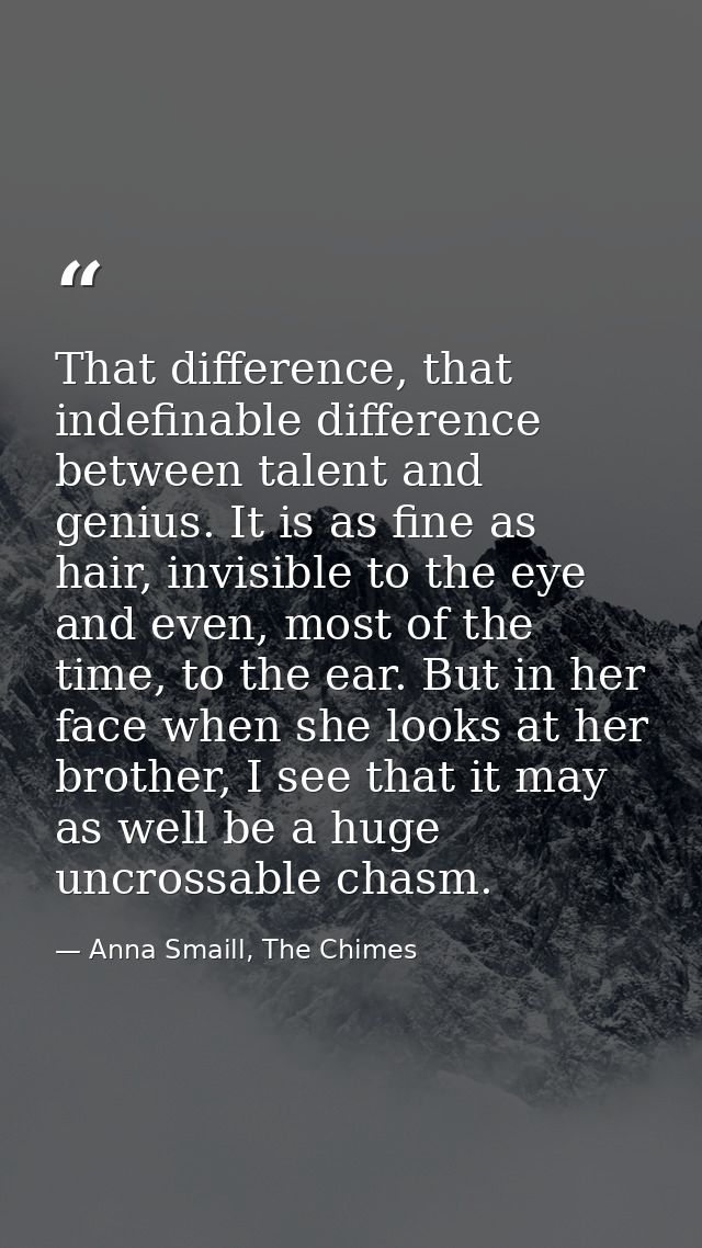 That difference, that indefinable difference between talent and genius. It is as fine as hair, invisible to the eye and  — Anna Smaill, The Chimes
