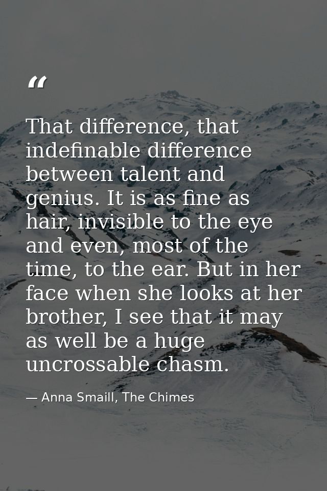 That difference, that indefinable difference between talent and genius. It is as fine as hair, invisible to the eye and  — Anna Smaill, The Chimes