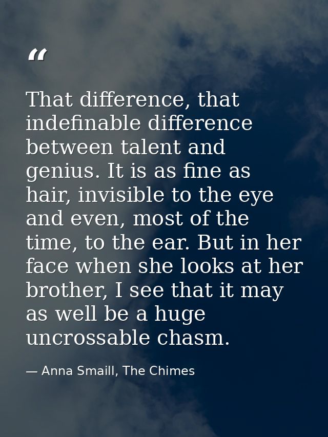 That difference, that indefinable difference between talent and genius. It is as fine as hair, invisible to the eye and  — Anna Smaill, The Chimes