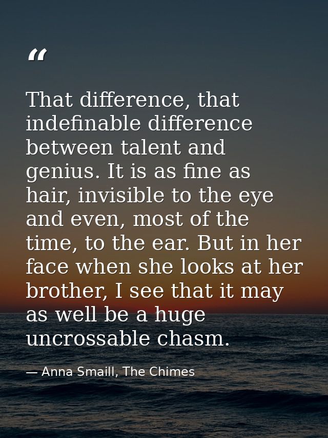 That difference, that indefinable difference between talent and genius. It is as fine as hair, invisible to the eye and  — Anna Smaill, The Chimes