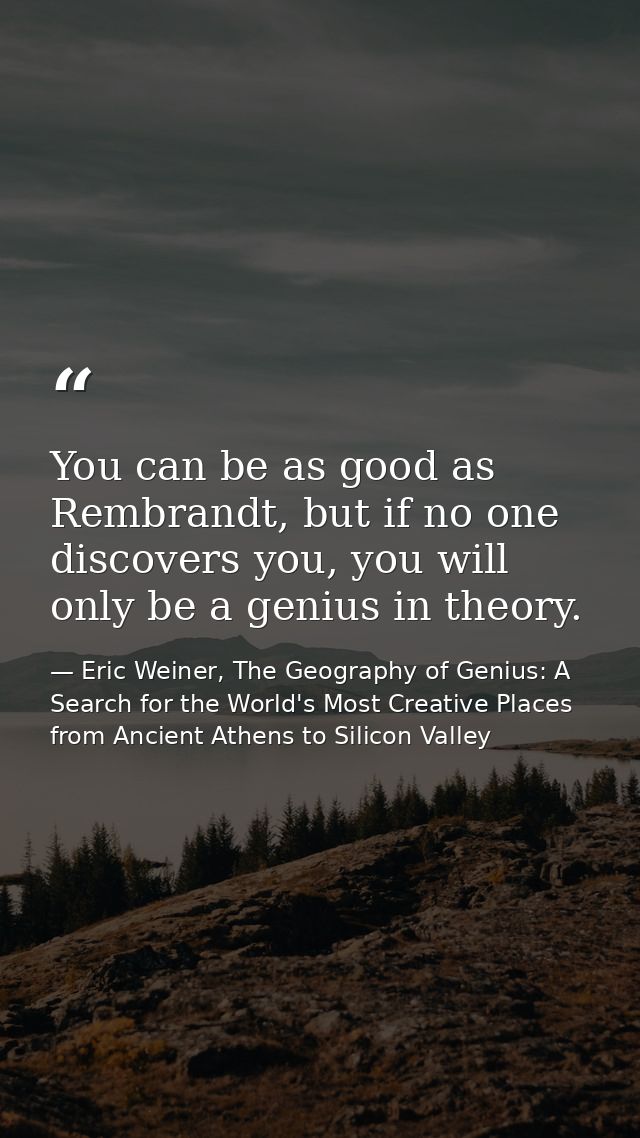 You can be as good as Rembrandt, but if no one discovers you, you will only be a genius in theory. — Eric Weiner, The Geography of Genius: A Search for the World's Most Creative Places from Ancient Athens to Silicon Valley