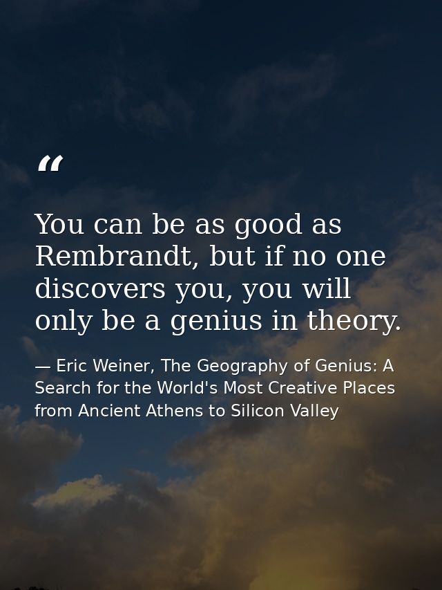 You can be as good as Rembrandt, but if no one discovers you, you will only be a genius in theory. — Eric Weiner, The Geography of Genius: A Search for the World's Most Creative Places from Ancient Athens to Silicon Valley