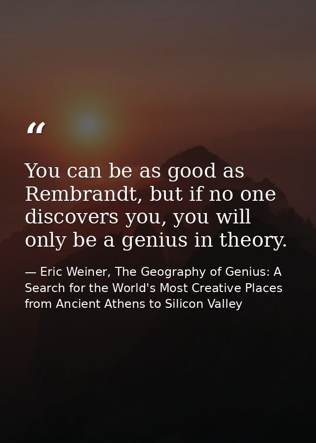 You can be as good as Rembrandt, but if no one discovers you, you will only be a genius in theory. — Eric Weiner, The Geography of Genius: A Search for the World's Most Creative Places from Ancient Athens to Silicon Valley
