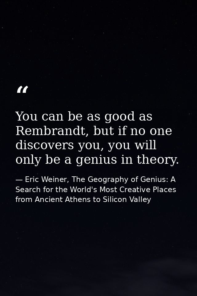 You can be as good as Rembrandt, but if no one discovers you, you will only be a genius in theory. — Eric Weiner, The Geography of Genius: A Search for the World's Most Creative Places from Ancient Athens to Silicon Valley