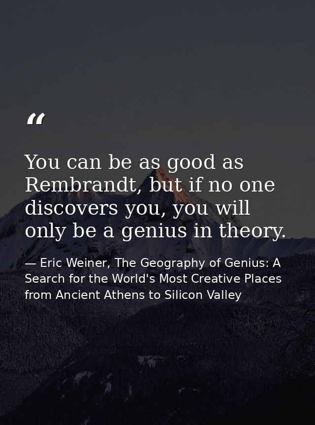 You can be as good as Rembrandt, but if no one discovers you, you will only be a genius in theory. — Eric Weiner, The Geography of Genius: A Search for the World's Most Creative Places from Ancient Athens to Silicon Valley