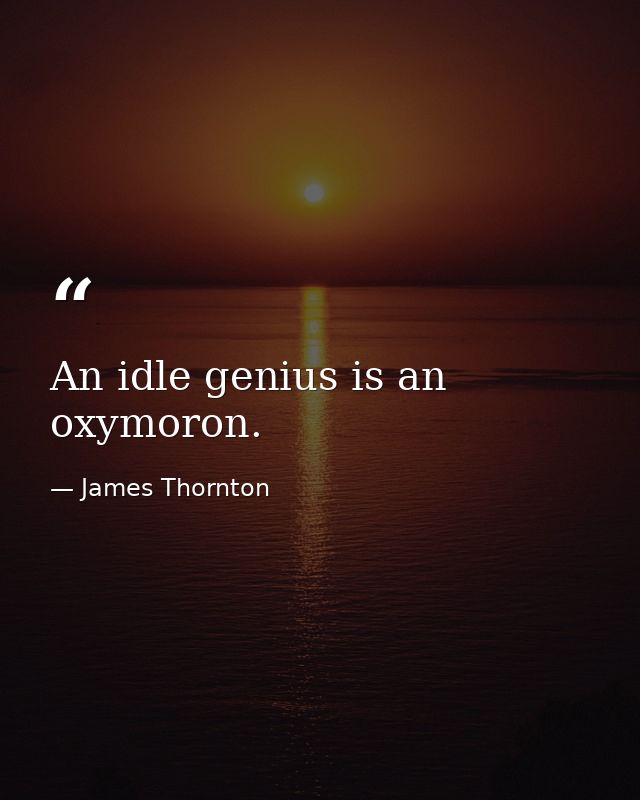 An idle genius is an oxymoron. — James Thornton