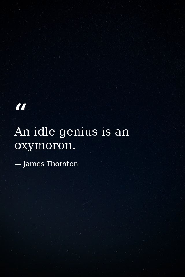An idle genius is an oxymoron. — James Thornton