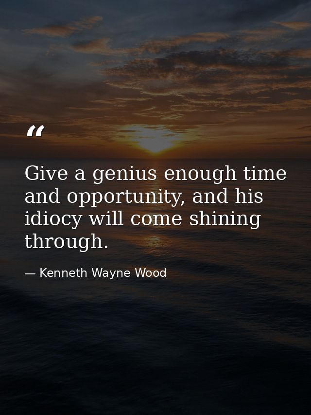 Give a genius enough time and opportunity, and his idiocy will come shining through. — Kenneth Wayne Wood